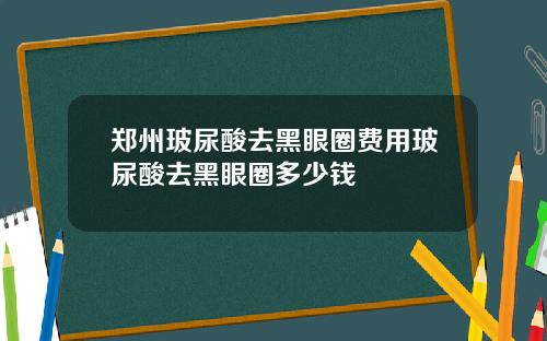 郑州玻尿酸去黑眼圈费用玻尿酸去黑眼圈多少钱