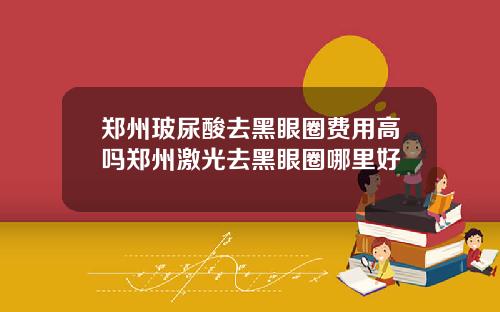 郑州玻尿酸去黑眼圈费用高吗郑州激光去黑眼圈哪里好