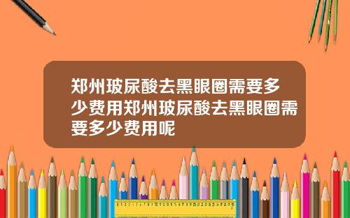 郑州玻尿酸去黑眼圈需要多少费用郑州玻尿酸去黑眼圈需要多少费用呢
