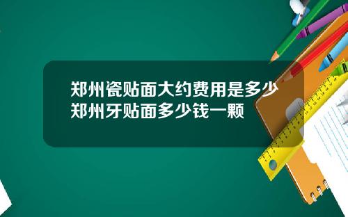 郑州瓷贴面大约费用是多少郑州牙贴面多少钱一颗