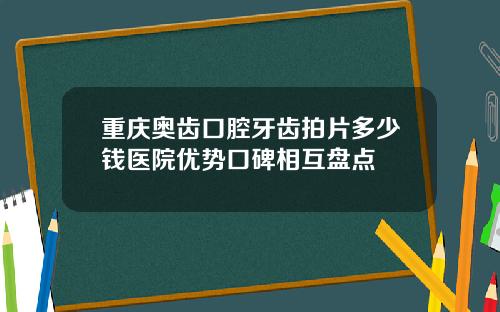 重庆奥齿口腔牙齿拍片多少钱医院优势口碑相互盘点