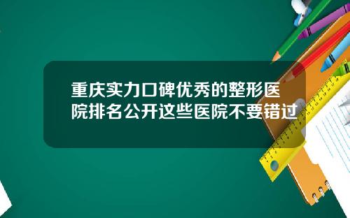 重庆实力口碑优秀的整形医院排名公开这些医院不要错过 重庆实力口碑优秀的整形医院排名公开这些医院不要错过