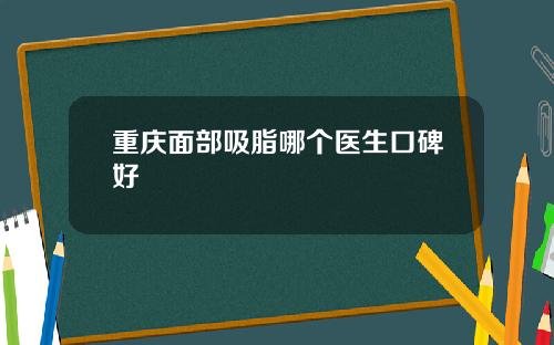 重庆面部吸脂哪个医生口碑好