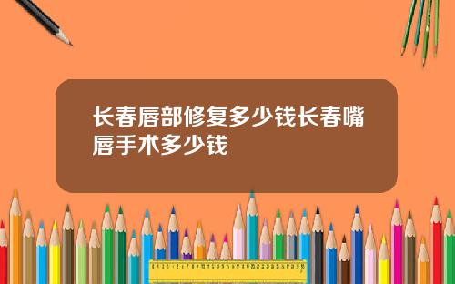 长春唇部修复多少钱长春嘴唇手术多少钱