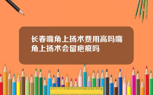 长春嘴角上扬术费用高吗嘴角上扬术会留疤痕吗