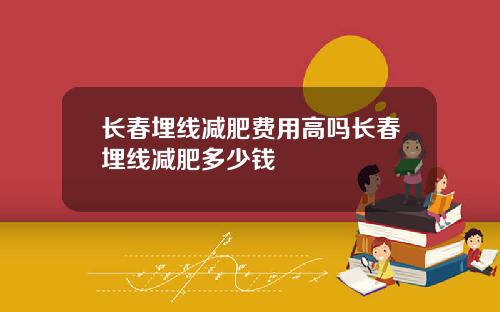 长春埋线减肥费用高吗长春埋线减肥多少钱