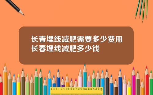 长春埋线减肥需要多少费用长春埋线减肥多少钱