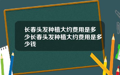 长春头发种植大约费用是多少长春头发种植大约费用是多少钱