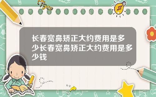 长春宽鼻矫正大约费用是多少长春宽鼻矫正大约费用是多少钱