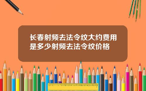 长春射频去法令纹大约费用是多少射频去法令纹价格