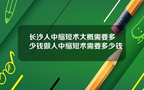 长沙人中缩短术大概需要多少钱做人中缩短术需要多少钱
