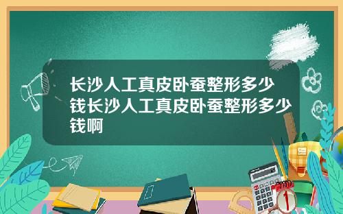 长沙人工真皮卧蚕整形多少钱长沙人工真皮卧蚕整形多少钱啊