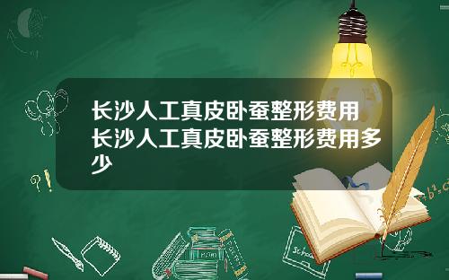 长沙人工真皮卧蚕整形费用长沙人工真皮卧蚕整形费用多少