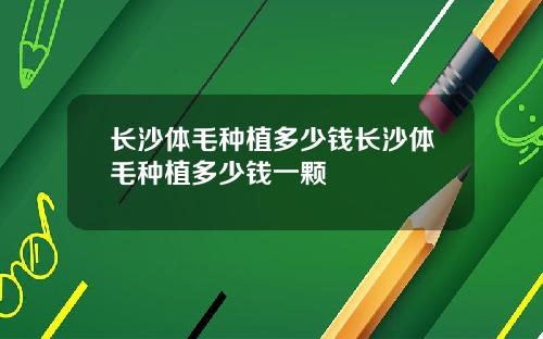 长沙体毛种植多少钱长沙体毛种植多少钱一颗