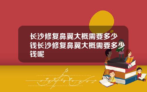 长沙修复鼻翼大概需要多少钱长沙修复鼻翼大概需要多少钱呢