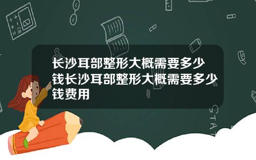 长沙耳部整形大概需要多少钱长沙耳部整形大概需要多少钱费用