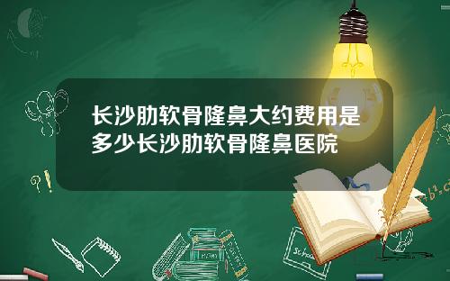 长沙肋软骨隆鼻大约费用是多少长沙肋软骨隆鼻医院