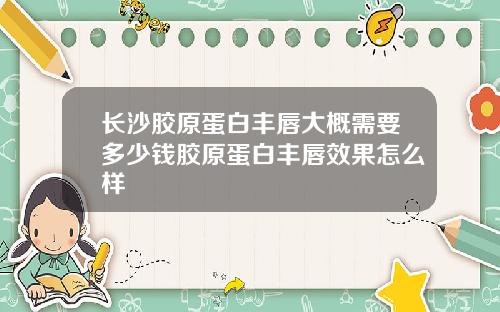长沙胶原蛋白丰唇大概需要多少钱胶原蛋白丰唇效果怎么样