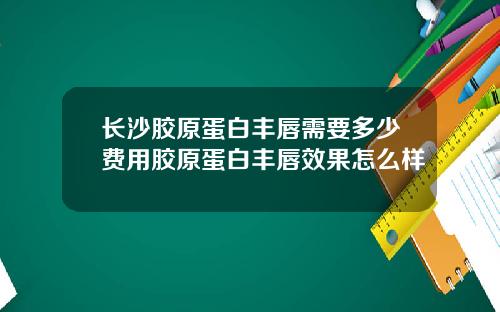 长沙胶原蛋白丰唇需要多少费用胶原蛋白丰唇效果怎么样