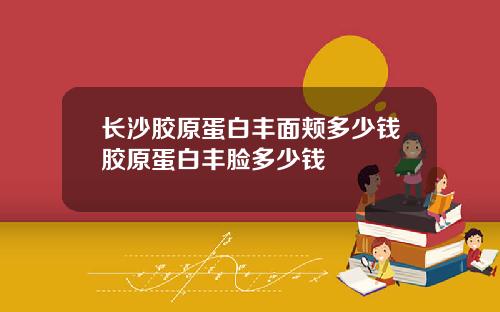 长沙胶原蛋白丰面颊多少钱胶原蛋白丰脸多少钱
