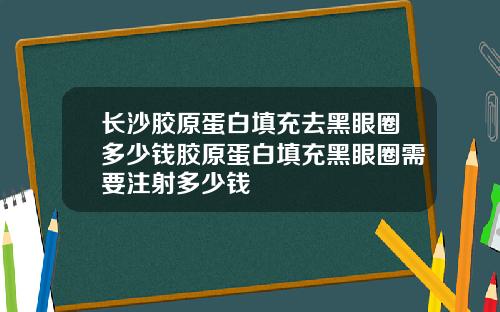 长沙胶原蛋白填充去黑眼圈多少钱胶原蛋白填充黑眼圈需要注射多少钱