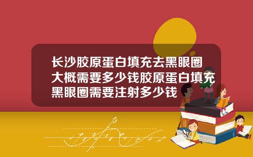 长沙胶原蛋白填充去黑眼圈大概需要多少钱胶原蛋白填充黑眼圈需要注射多少钱