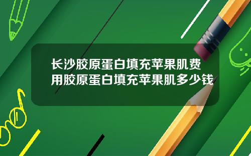 长沙胶原蛋白填充苹果肌费用胶原蛋白填充苹果肌多少钱