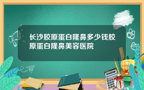 长沙胶原蛋白隆鼻多少钱胶原蛋白隆鼻美容医院