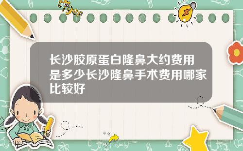 长沙胶原蛋白隆鼻大约费用是多少长沙隆鼻手术费用哪家比较好