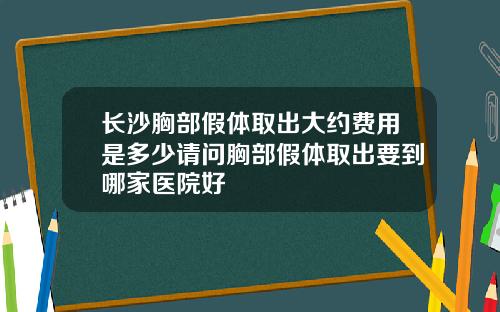 长沙胸部假体取出大约费用是多少请问胸部假体取出要到哪家医院好