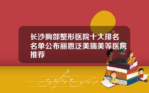 长沙胸部整形医院十大排名名单公布丽恩泛美瑞美等医院推荐