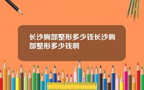 长沙胸部整形多少钱长沙胸部整形多少钱啊