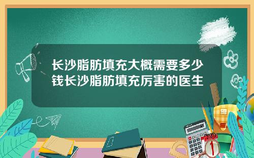长沙脂肪填充大概需要多少钱长沙脂肪填充厉害的医生
