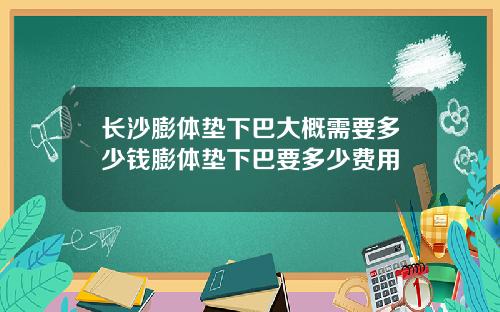 长沙膨体垫下巴大概需要多少钱膨体垫下巴要多少费用