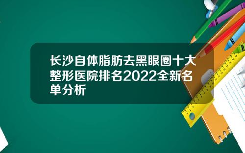 长沙自体脂肪去黑眼圈十大整形医院排名2022全新名单分析