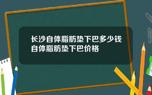 长沙自体脂肪垫下巴多少钱自体脂肪垫下巴价格