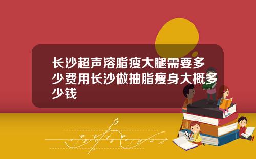 长沙超声溶脂瘦大腿需要多少费用长沙做抽脂瘦身大概多少钱