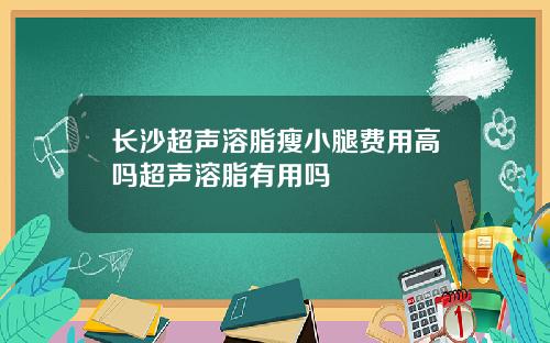 长沙超声溶脂瘦小腿费用高吗超声溶脂有用吗
