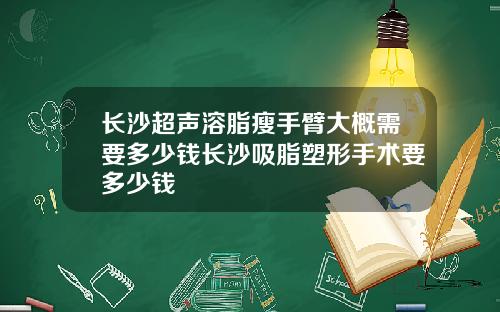 长沙超声溶脂瘦手臂大概需要多少钱长沙吸脂塑形手术要多少钱