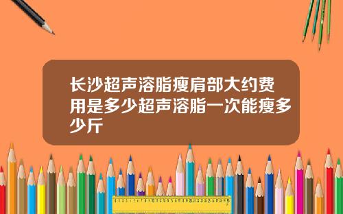 长沙超声溶脂瘦肩部大约费用是多少超声溶脂一次能瘦多少斤