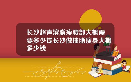 长沙超声溶脂瘦腰部大概需要多少钱长沙做抽脂瘦身大概多少钱