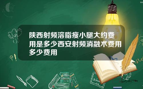 陕西射频溶脂瘦小腿大约费用是多少西安射频消融术费用多少费用