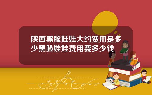 陕西黑脸娃娃大约费用是多少黑脸娃娃费用要多少钱