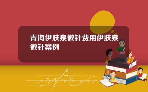 青海伊肤泉微针费用伊肤泉微针案例