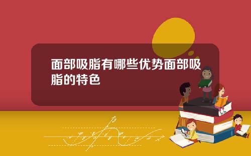 面部吸脂有哪些优势面部吸脂的特色