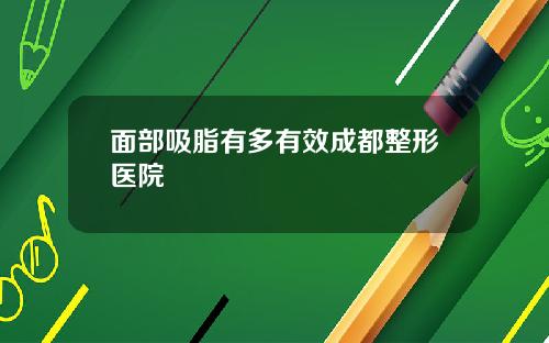 面部吸脂有多有效成都整形医院