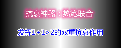 抗衰神器热炮联合发挥112的双重抗衰作用